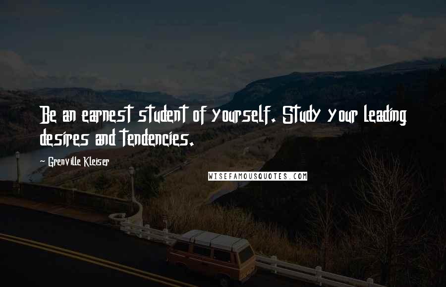 Grenville Kleiser Quotes: Be an earnest student of yourself. Study your leading desires and tendencies.