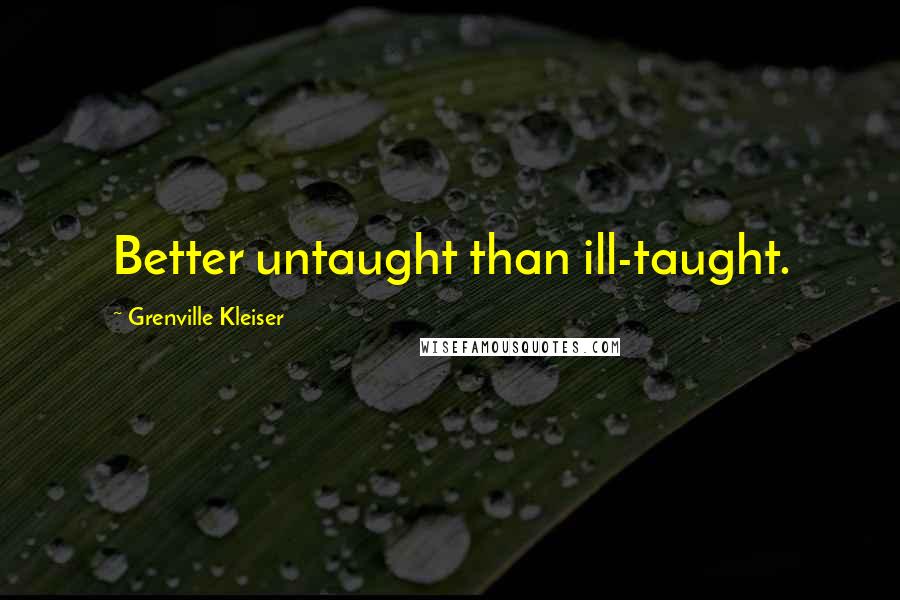 Grenville Kleiser Quotes: Better untaught than ill-taught.