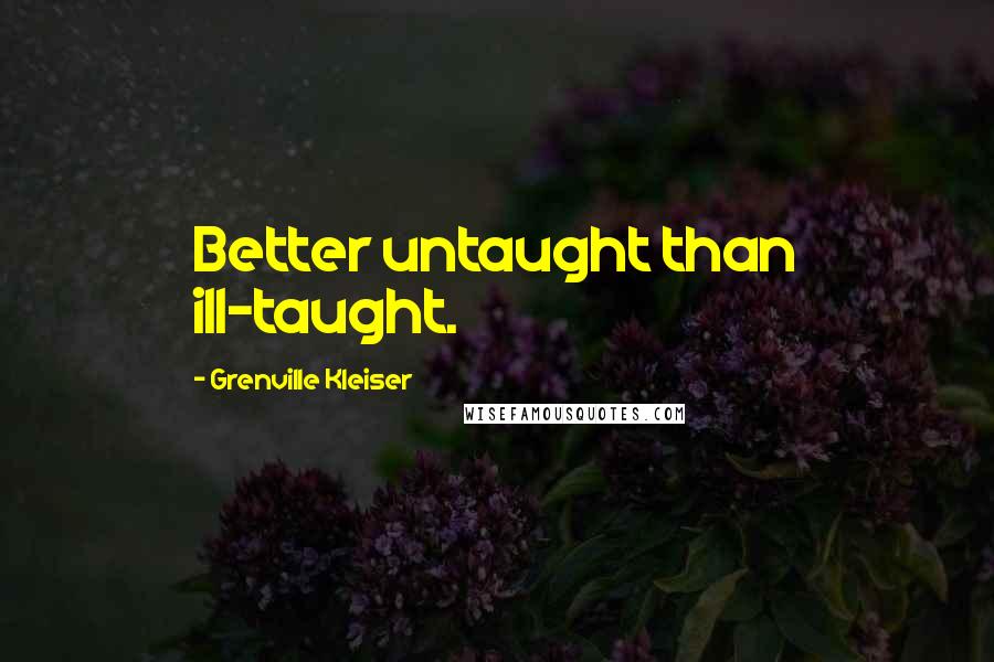 Grenville Kleiser Quotes: Better untaught than ill-taught.