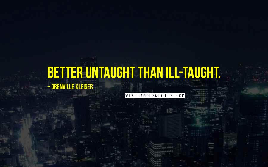 Grenville Kleiser Quotes: Better untaught than ill-taught.