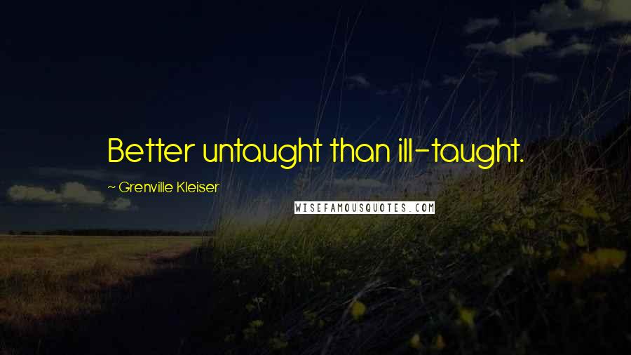 Grenville Kleiser Quotes: Better untaught than ill-taught.