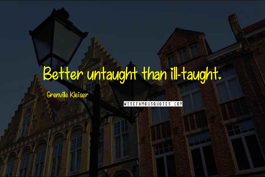Grenville Kleiser Quotes: Better untaught than ill-taught.