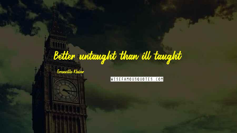 Grenville Kleiser Quotes: Better untaught than ill-taught.