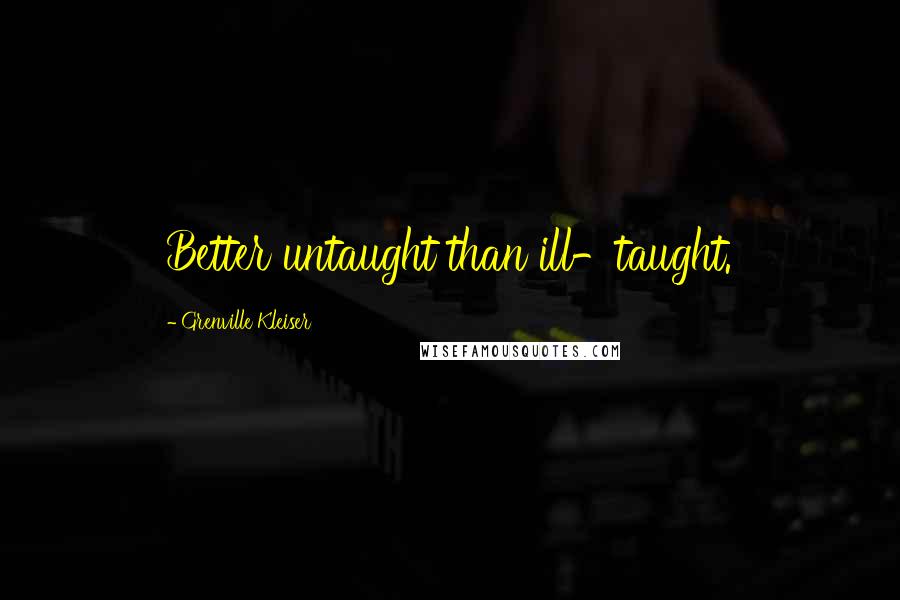 Grenville Kleiser Quotes: Better untaught than ill-taught.