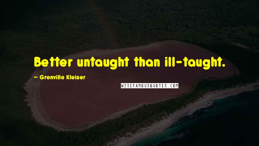 Grenville Kleiser Quotes: Better untaught than ill-taught.