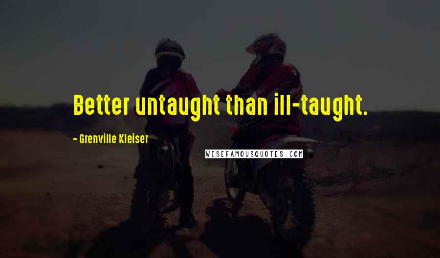 Grenville Kleiser Quotes: Better untaught than ill-taught.