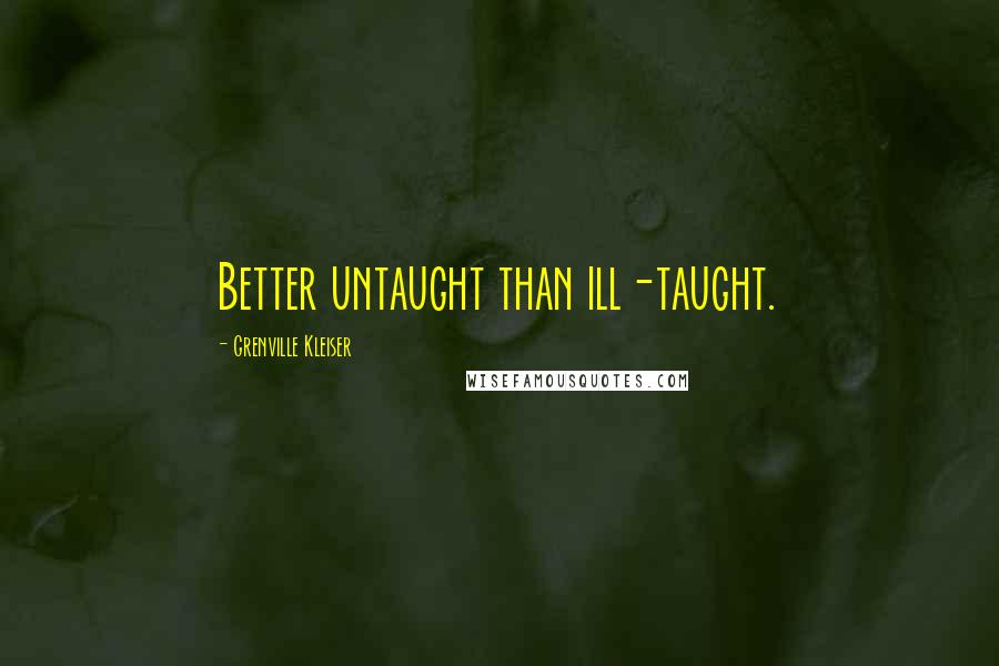Grenville Kleiser Quotes: Better untaught than ill-taught.