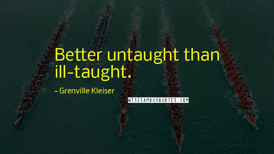 Grenville Kleiser Quotes: Better untaught than ill-taught.