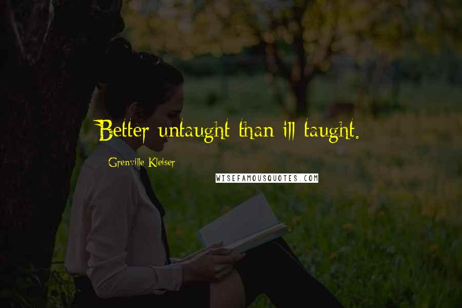 Grenville Kleiser Quotes: Better untaught than ill-taught.
