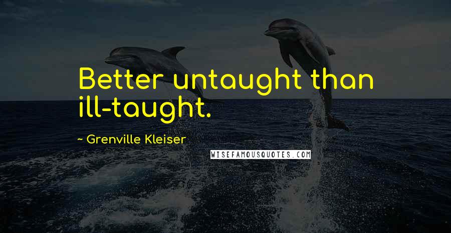 Grenville Kleiser Quotes: Better untaught than ill-taught.