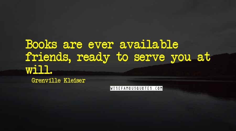 Grenville Kleiser Quotes: Books are ever available friends, ready to serve you at will.