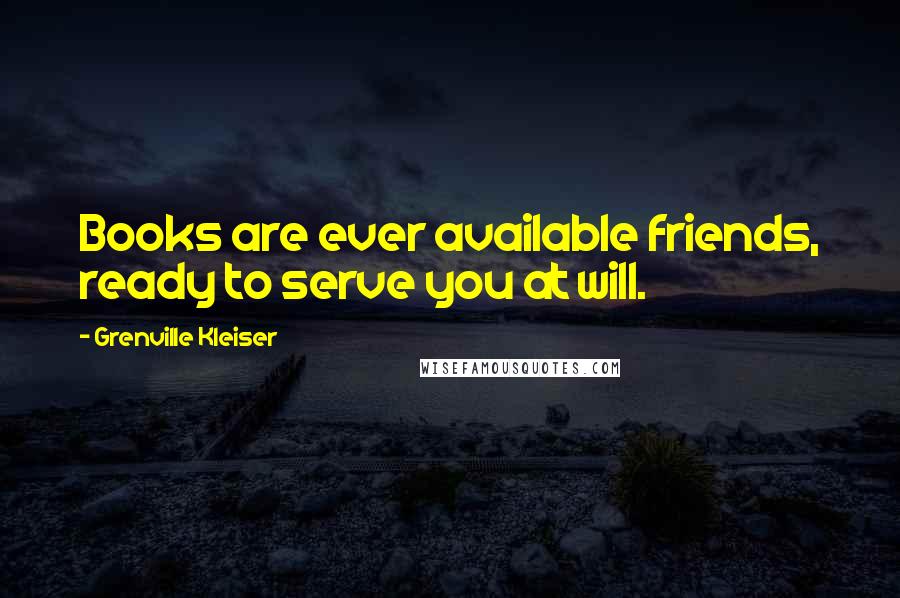 Grenville Kleiser Quotes: Books are ever available friends, ready to serve you at will.