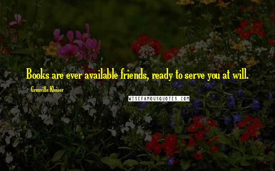 Grenville Kleiser Quotes: Books are ever available friends, ready to serve you at will.