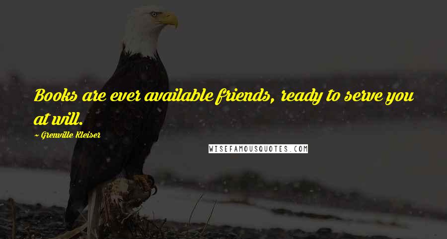 Grenville Kleiser Quotes: Books are ever available friends, ready to serve you at will.