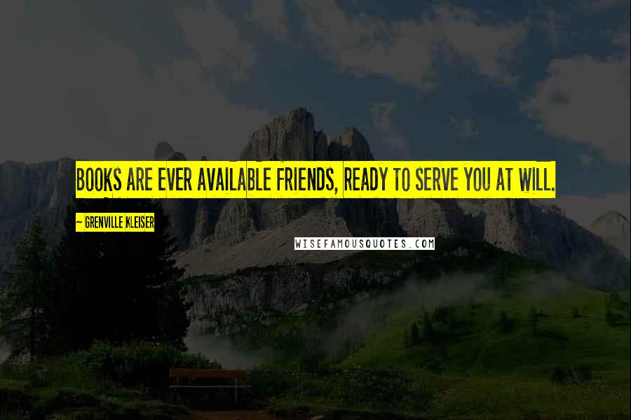Grenville Kleiser Quotes: Books are ever available friends, ready to serve you at will.