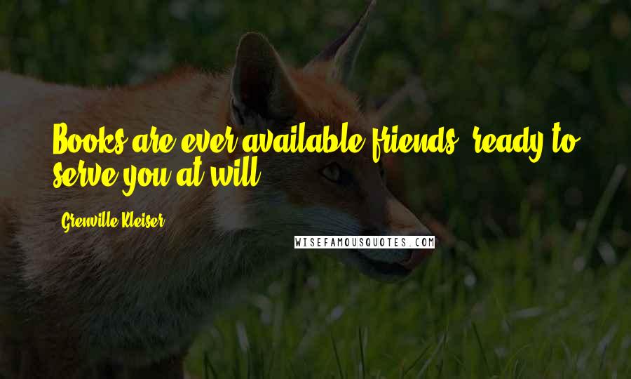 Grenville Kleiser Quotes: Books are ever available friends, ready to serve you at will.