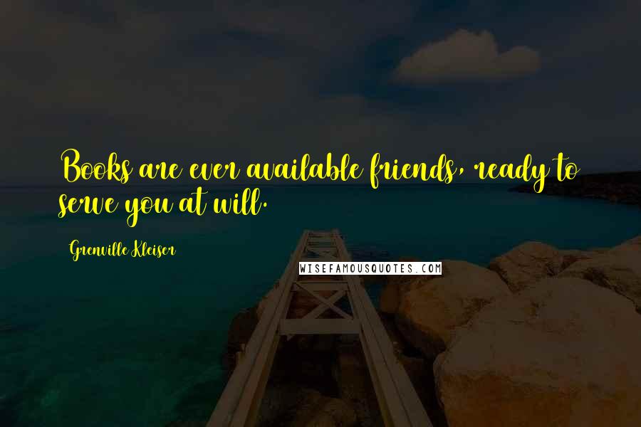Grenville Kleiser Quotes: Books are ever available friends, ready to serve you at will.