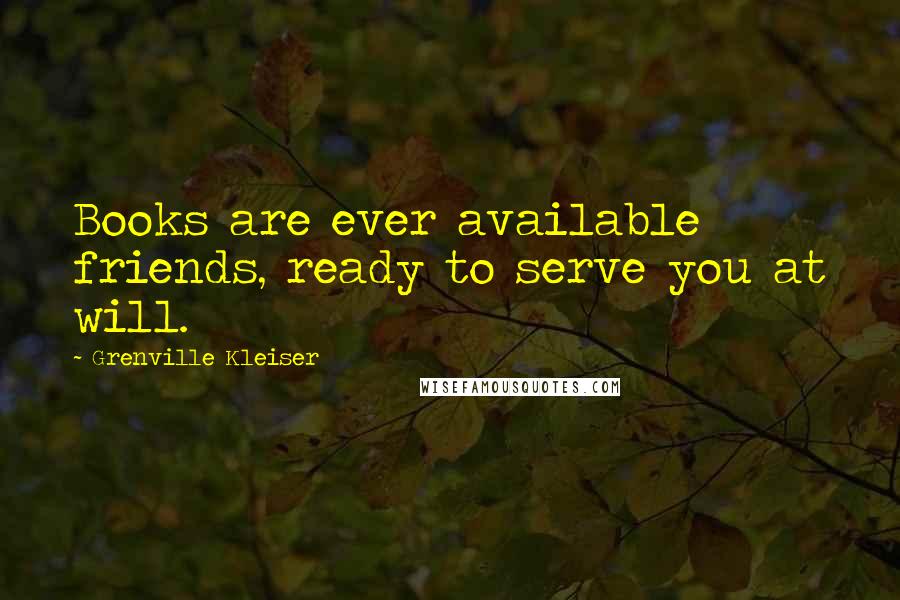 Grenville Kleiser Quotes: Books are ever available friends, ready to serve you at will.