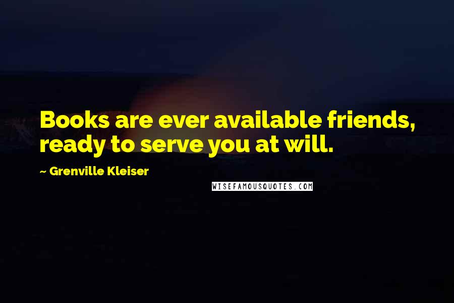 Grenville Kleiser Quotes: Books are ever available friends, ready to serve you at will.