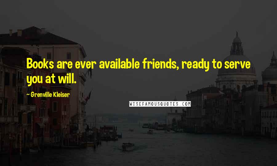 Grenville Kleiser Quotes: Books are ever available friends, ready to serve you at will.