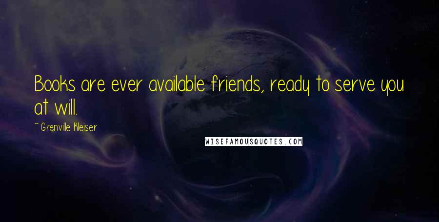 Grenville Kleiser Quotes: Books are ever available friends, ready to serve you at will.