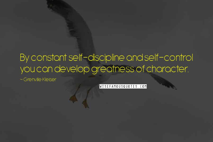 Grenville Kleiser Quotes: By constant self-discipline and self-control you can develop greatness of character.