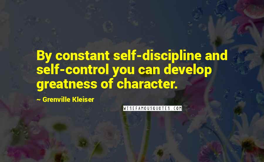 Grenville Kleiser Quotes: By constant self-discipline and self-control you can develop greatness of character.