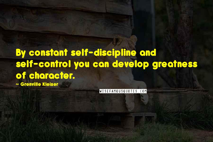 Grenville Kleiser Quotes: By constant self-discipline and self-control you can develop greatness of character.