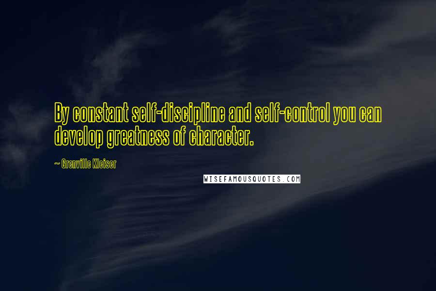 Grenville Kleiser Quotes: By constant self-discipline and self-control you can develop greatness of character.