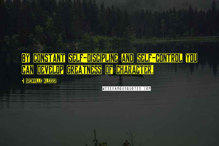 Grenville Kleiser Quotes: By constant self-discipline and self-control you can develop greatness of character.