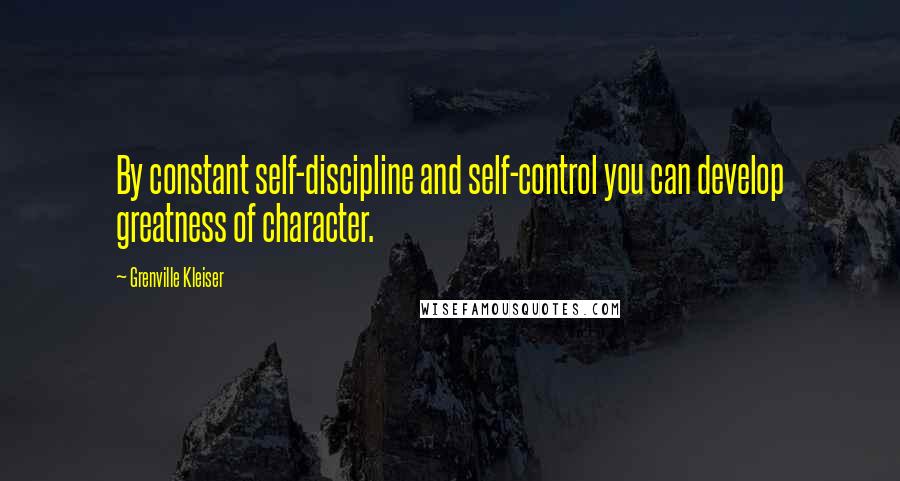 Grenville Kleiser Quotes: By constant self-discipline and self-control you can develop greatness of character.