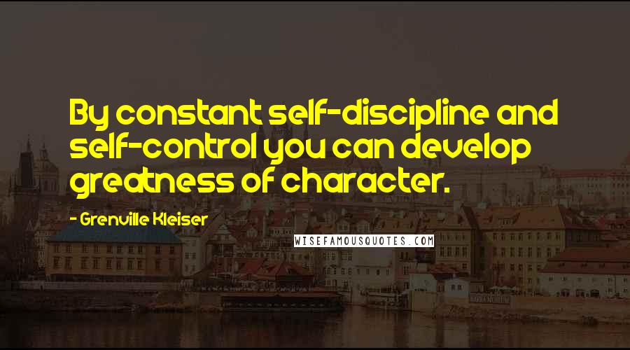 Grenville Kleiser Quotes: By constant self-discipline and self-control you can develop greatness of character.