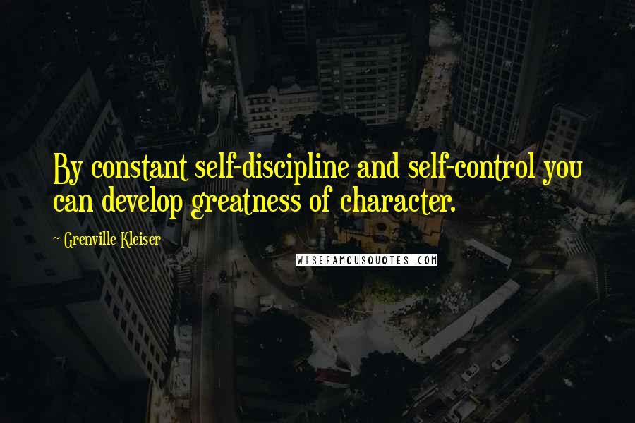 Grenville Kleiser Quotes: By constant self-discipline and self-control you can develop greatness of character.