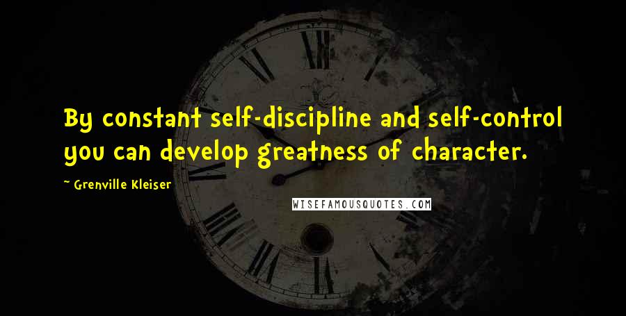 Grenville Kleiser Quotes: By constant self-discipline and self-control you can develop greatness of character.