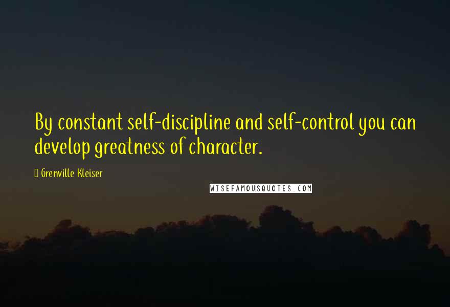 Grenville Kleiser Quotes: By constant self-discipline and self-control you can develop greatness of character.