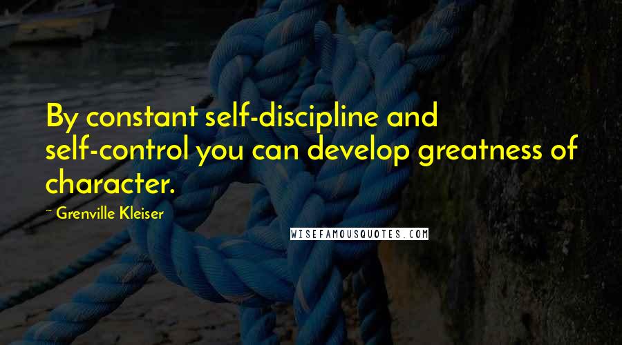 Grenville Kleiser Quotes: By constant self-discipline and self-control you can develop greatness of character.