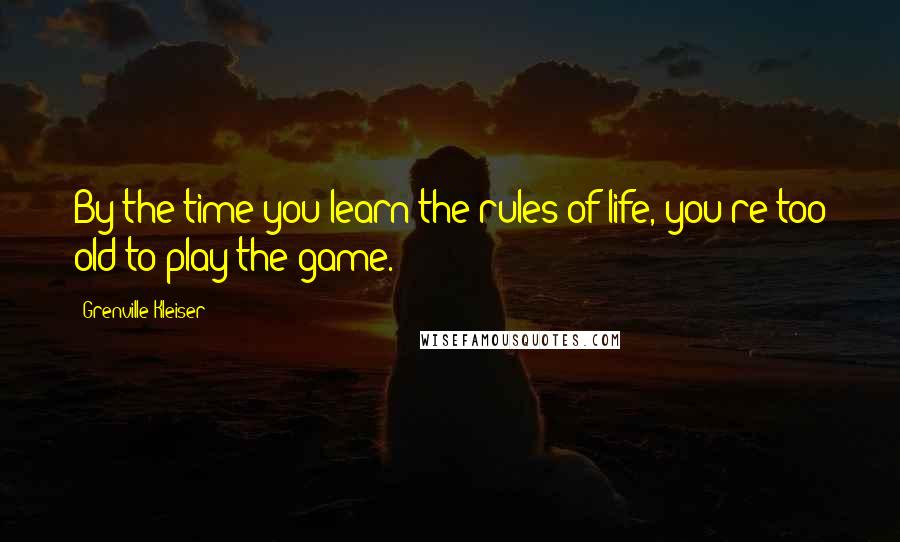 Grenville Kleiser Quotes: By the time you learn the rules of life, you're too old to play the game.