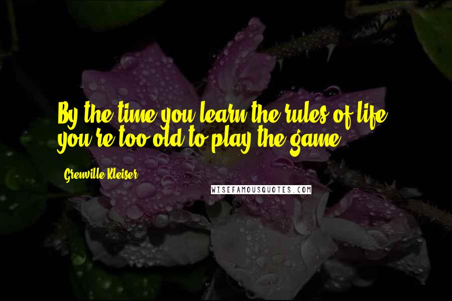 Grenville Kleiser Quotes: By the time you learn the rules of life, you're too old to play the game.