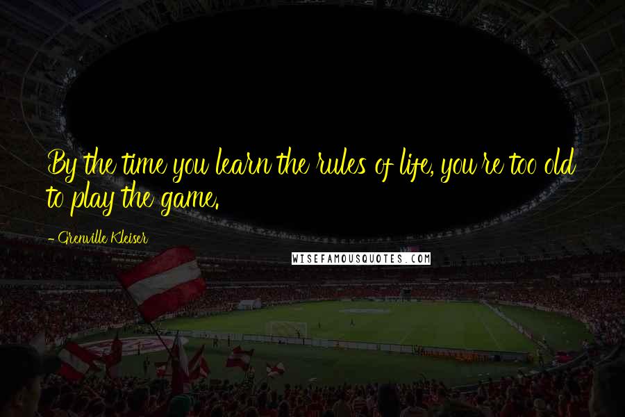 Grenville Kleiser Quotes: By the time you learn the rules of life, you're too old to play the game.