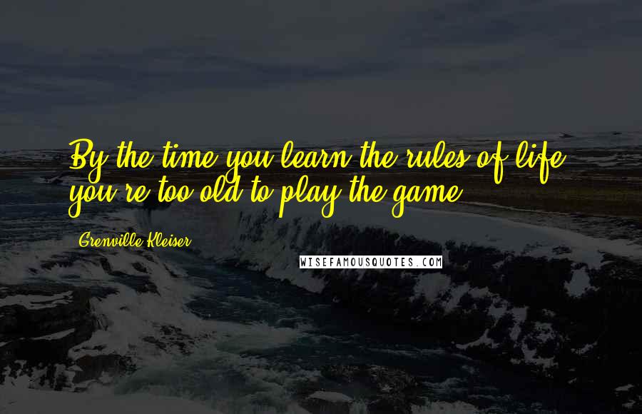 Grenville Kleiser Quotes: By the time you learn the rules of life, you're too old to play the game.