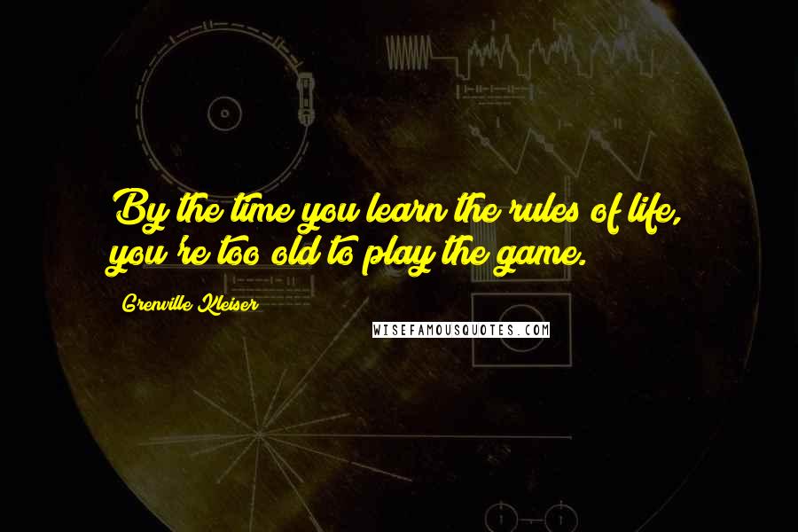 Grenville Kleiser Quotes: By the time you learn the rules of life, you're too old to play the game.