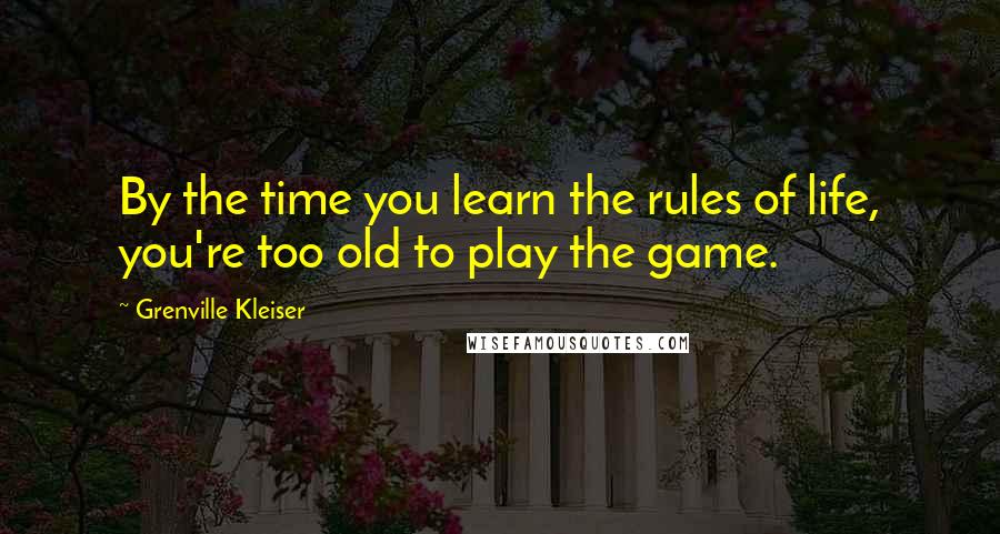 Grenville Kleiser Quotes: By the time you learn the rules of life, you're too old to play the game.