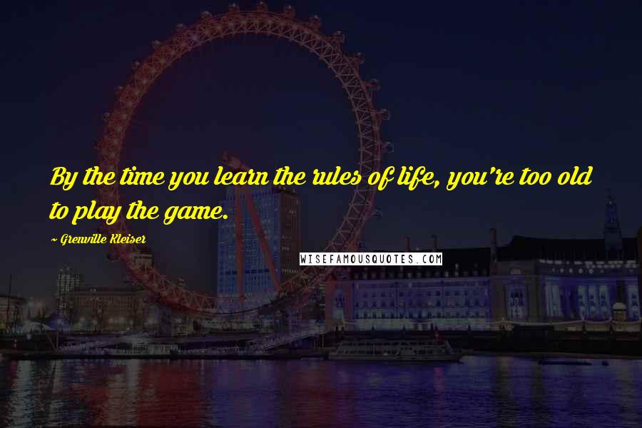 Grenville Kleiser Quotes: By the time you learn the rules of life, you're too old to play the game.