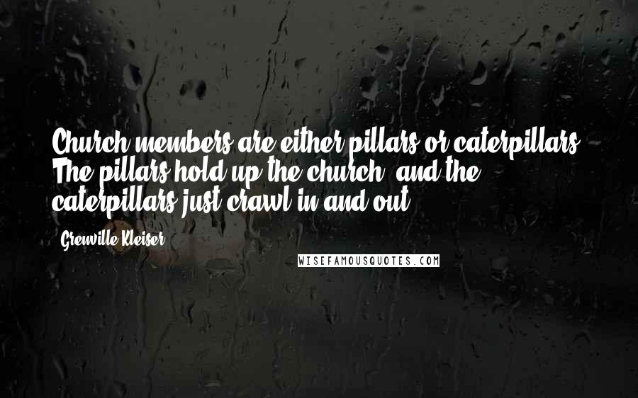 Grenville Kleiser Quotes: Church members are either pillars or caterpillars. The pillars hold up the church, and the caterpillars just crawl in and out.