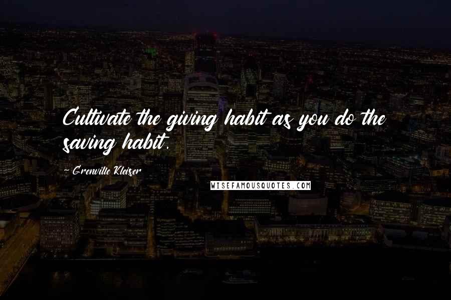 Grenville Kleiser Quotes: Cultivate the giving habit as you do the saving habit.