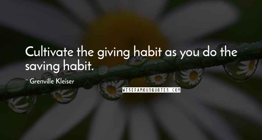 Grenville Kleiser Quotes: Cultivate the giving habit as you do the saving habit.