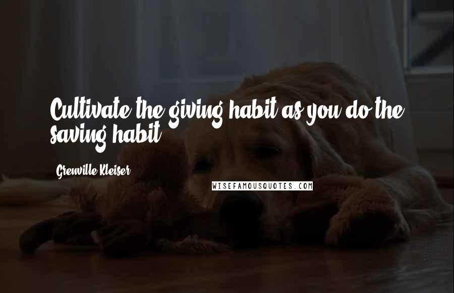 Grenville Kleiser Quotes: Cultivate the giving habit as you do the saving habit.