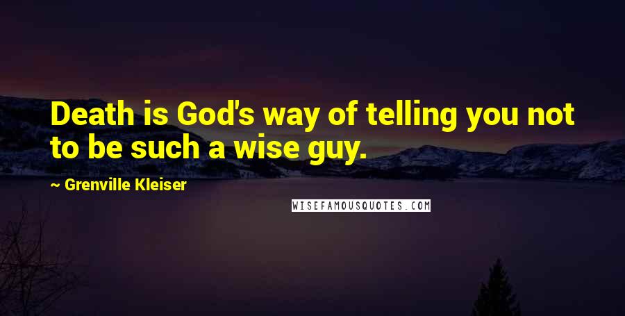 Grenville Kleiser Quotes: Death is God's way of telling you not to be such a wise guy.