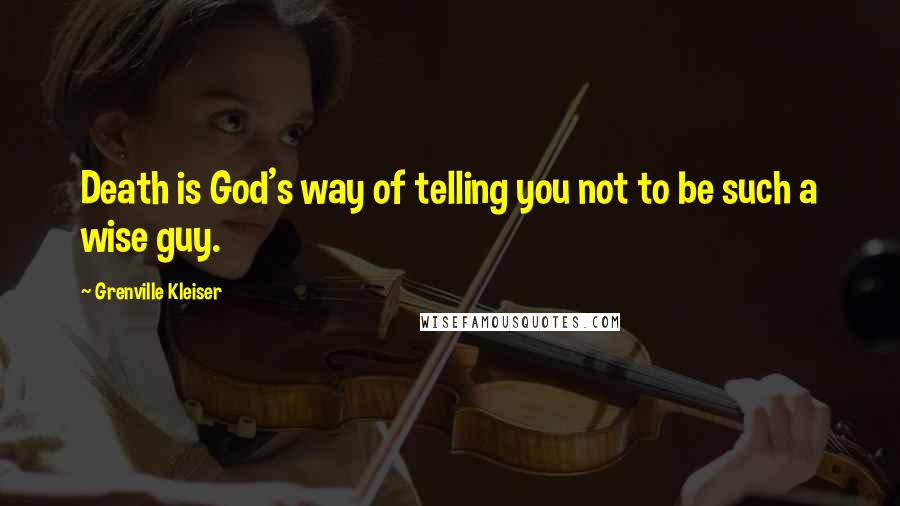 Grenville Kleiser Quotes: Death is God's way of telling you not to be such a wise guy.