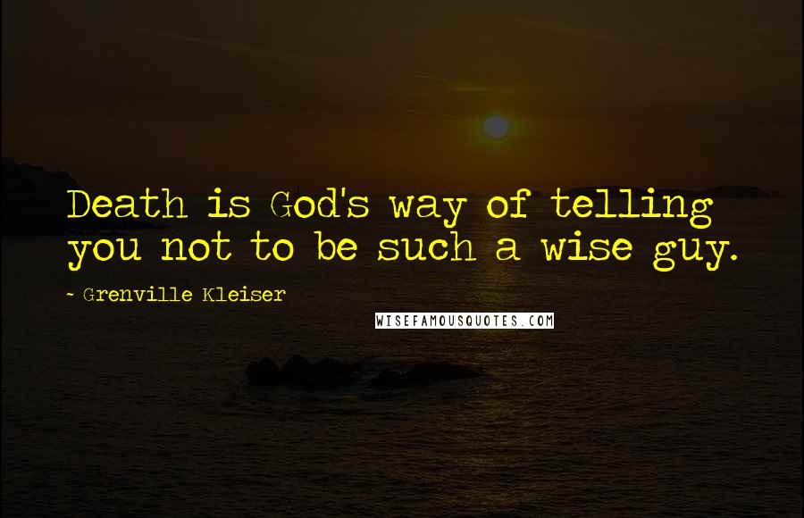 Grenville Kleiser Quotes: Death is God's way of telling you not to be such a wise guy.